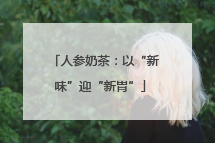 人参奶茶：以“新味”迎“新胃”