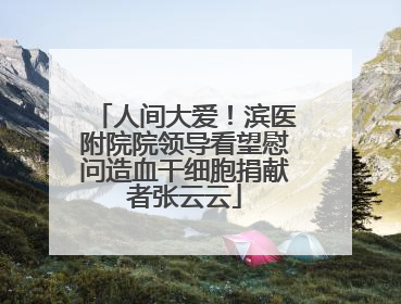 人间大爱！滨医附院院领导看望慰问造血干细胞捐献者张云云