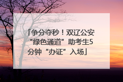 争分夺秒！双辽公安“绿色通道”助考生5分钟“办证”入场