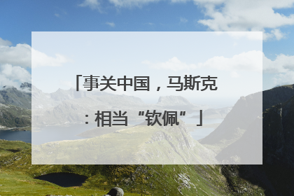 事关中国，马斯克：相当“钦佩”