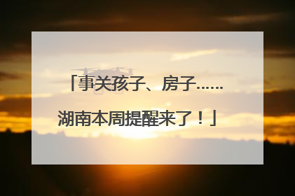 事关孩子、房子……湖南本周提醒来了！