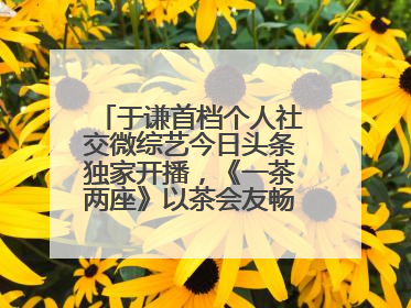 于谦首档个人社交微综艺今日头条独家开播，《一茶两座》以茶会友畅聊人生哲学