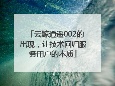 云鲸逍遥002的出现，让技术回归服务用户的本质