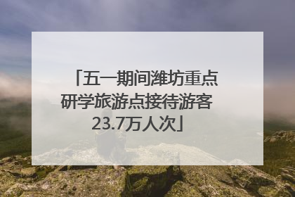 五一期间潍坊重点研学旅游点接待游客23.7万人次