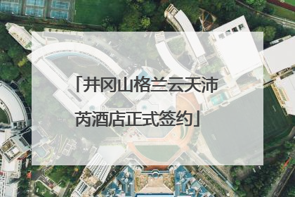 井冈山格兰云天沛芮酒店正式签约