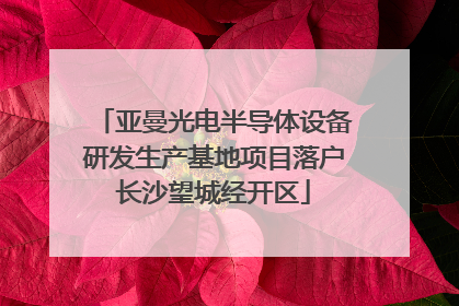 亚曼光电半导体设备研发生产基地项目落户长沙望城经开区