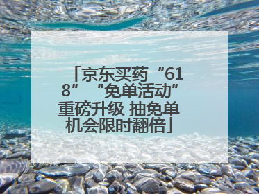 京东买药“618”“免单活动”重磅升级 抽免单机会限时翻倍