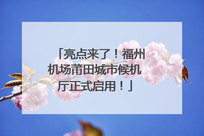 亮点来了！福州机场莆田城市候机厅正式启用！