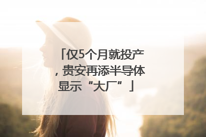 仅5个月就投产，贵安再添半导体显示“大厂”