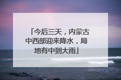今后三天，内蒙古中西部迎来降水，局地有中到大雨