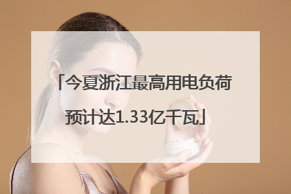 今夏浙江最高用电负荷预计达1.33亿千瓦