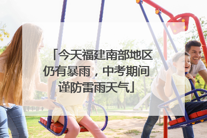 今天福建南部地区仍有暴雨，中考期间谨防雷雨天气