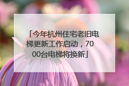 今年杭州住宅老旧电梯更新工作启动，7000台电梯将换新