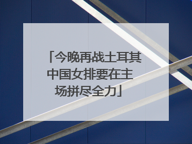 今晚再战土耳其 中国女排要在主场拼尽全力