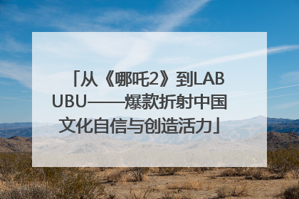 从《哪吒2》到LABUBU——爆款折射中国文化自信与创造活力