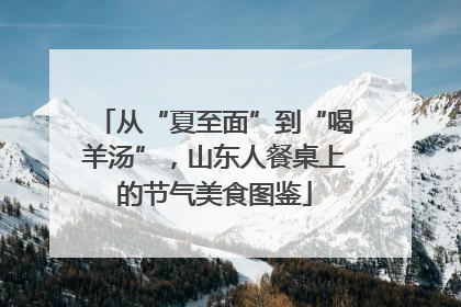 从“夏至面”到“喝羊汤”，山东人餐桌上的节气美食图鉴