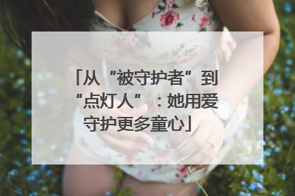 从“被守护者”到“点灯人”：她用爱守护更多童心