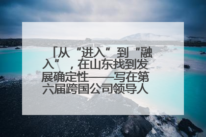 从“进入”到“融入”，在山东找到发展确定性——写在第六届跨国公司领导人青岛峰会开幕之际