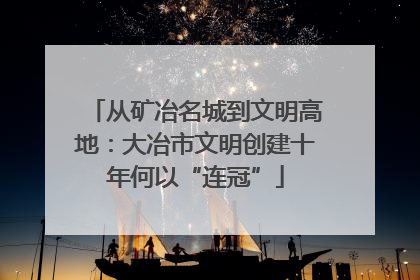 从矿冶名城到文明高地：大冶市文明创建十年何以“连冠”