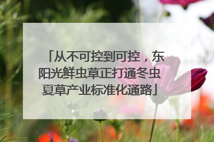 从不可控到可控，东阳光鲜虫草正打通冬虫夏草产业标准化通路