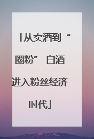 从卖酒到“圈粉” 白酒进入粉丝经济时代
