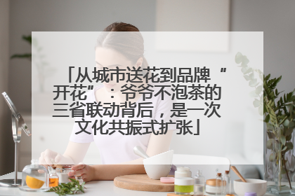 从城市送花到品牌“开花”：爷爷不泡茶的三省联动背后，是一次文化共振式扩张