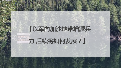 以军向加沙地带增派兵力 后续将如何发展？