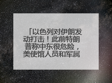 以色列对伊朗发动打击！此前特朗普称中东很危险，美使馆人员和军属已紧急撤离