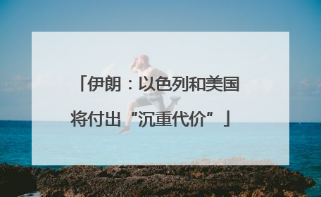 伊朗：以色列和美国将付出“沉重代价”