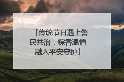 传统节日遇上警民共治，粽香温情融入平安守护
