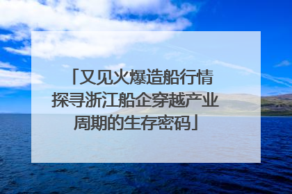 又见火爆造船行情 探寻浙江船企穿越产业周期的生存密码