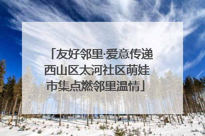 友好邻里·爱意传递 西山区太河社区萌娃市集点燃邻里温情