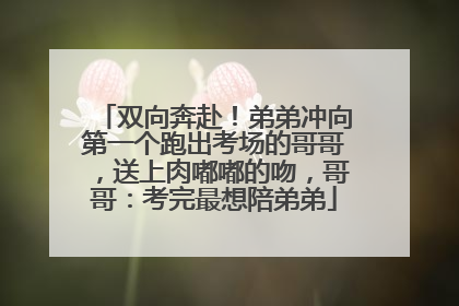 双向奔赴！弟弟冲向第一个跑出考场的哥哥，送上肉嘟嘟的吻，哥哥：考完最想陪弟弟