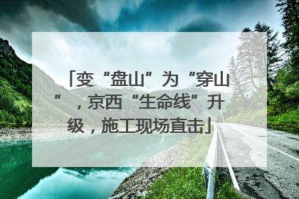 变“盘山”为“穿山”，京西“生命线”升级，施工现场直击
