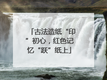 古法造纸“印”初心，红色记忆“跃”纸上