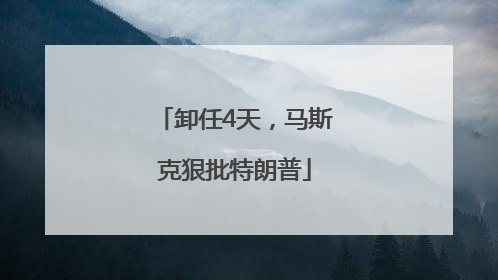 卸任4天，马斯克狠批特朗普