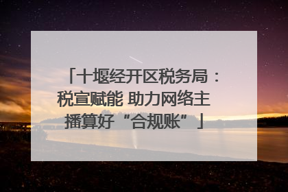 十堰经开区税务局：税宣赋能 助力网络主播算好“合规账”