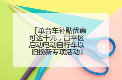 单台车补贴优惠可达千元，昌平区启动电动自行车以旧换新专项活动