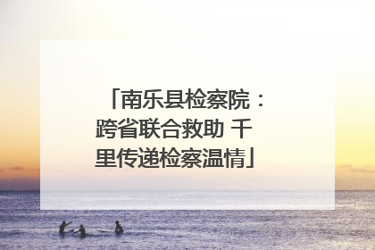 南乐县检察院：跨省联合救助 千里传递检察温情