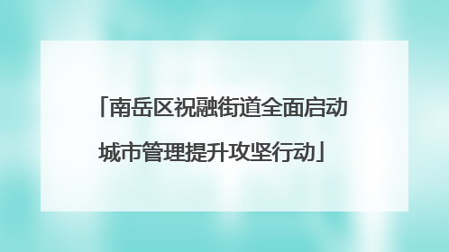 南岳区祝融街道全面启动城市管理提升攻坚行动
