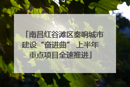 南昌红谷滩区奏响城市建设“奋进曲” 上半年重点项目全速推进