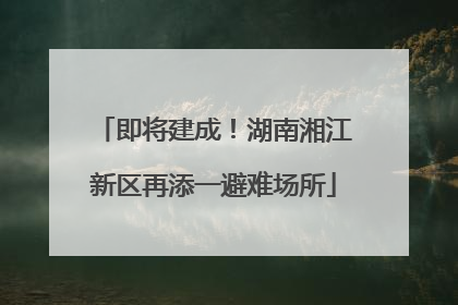 即将建成！湖南湘江新区再添一避难场所
