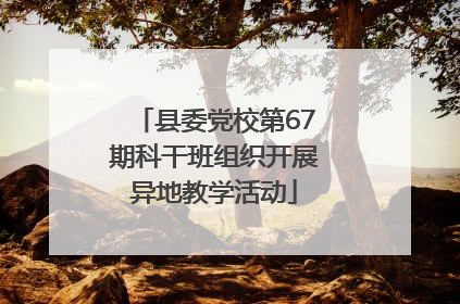 县委党校第67期科干班组织开展异地教学活动
