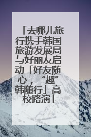 去哪儿旅行携手韩国旅游发展局与好丽友启动「好友随心，“趣”韩随行」高校路演