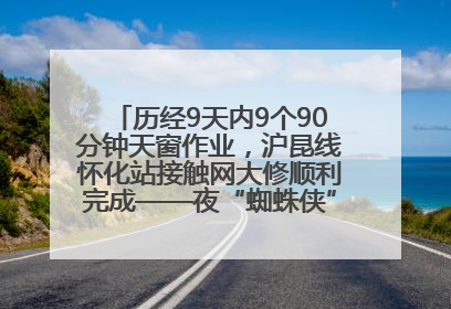 历经9天内9个90分钟天窗作业，沪昆线怀化站接触网大修顺利完成——夜“蜘蛛侠”，与时间赛跑