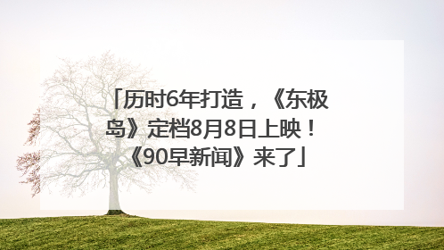 历时6年打造，《东极岛》定档8月8日上映！《90早新闻》来了