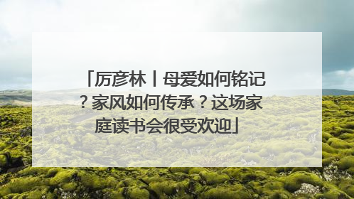 厉彦林丨母爱如何铭记？家风如何传承？这场家庭读书会很受欢迎