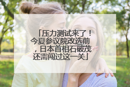 压力测试来了！今夏参议院改选前，日本首相石破茂还需闯过这一关