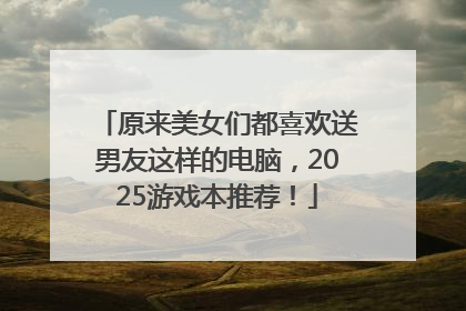 原来美女们都喜欢送男友这样的电脑，2025游戏本推荐！
