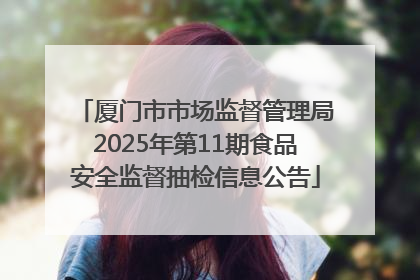 厦门市市场监督管理局2025年第11期食品安全监督抽检信息公告